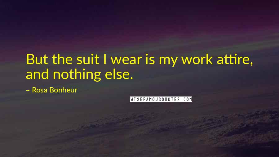 Rosa Bonheur Quotes: But the suit I wear is my work attire, and nothing else.