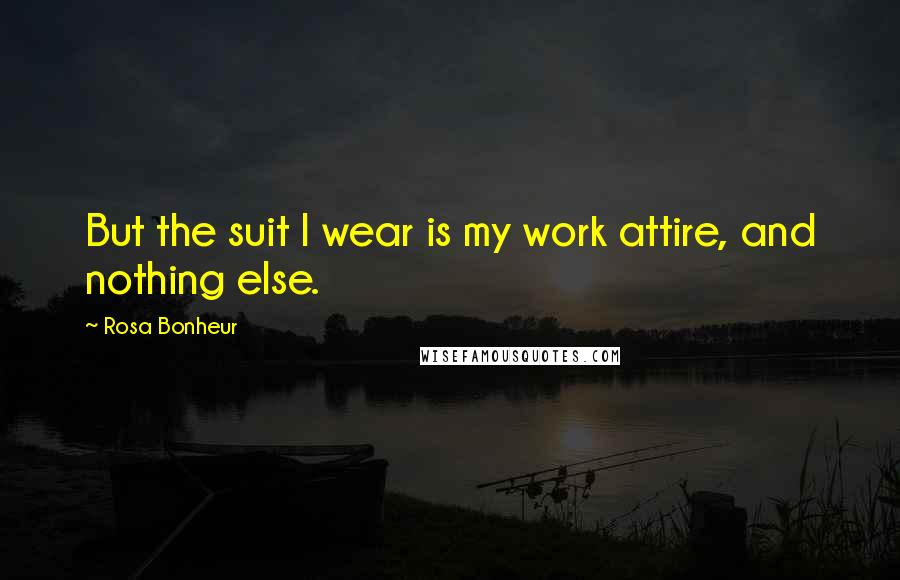 Rosa Bonheur Quotes: But the suit I wear is my work attire, and nothing else.