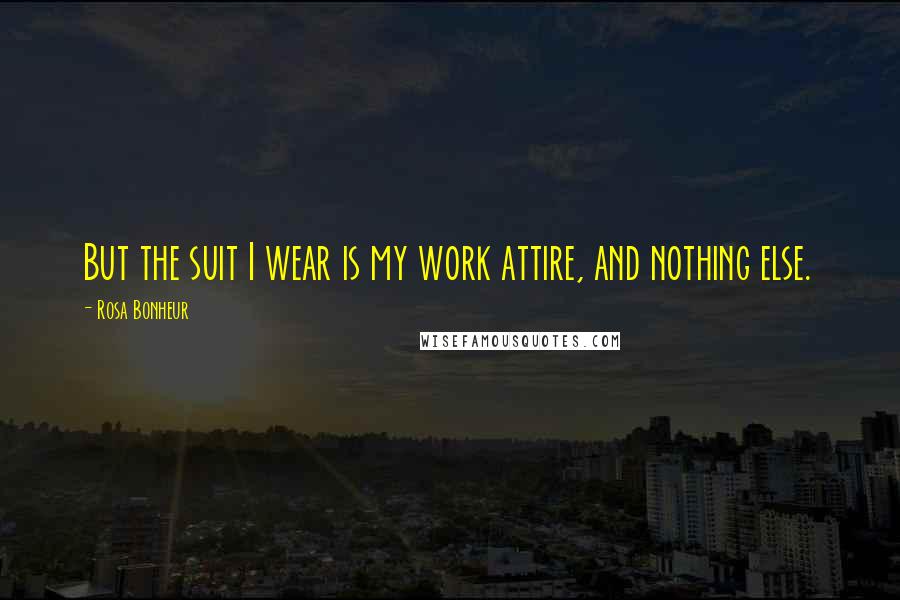 Rosa Bonheur Quotes: But the suit I wear is my work attire, and nothing else.