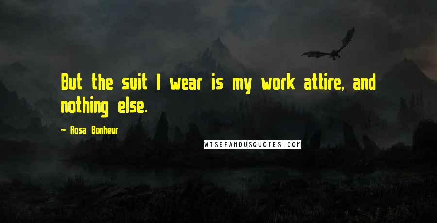 Rosa Bonheur Quotes: But the suit I wear is my work attire, and nothing else.