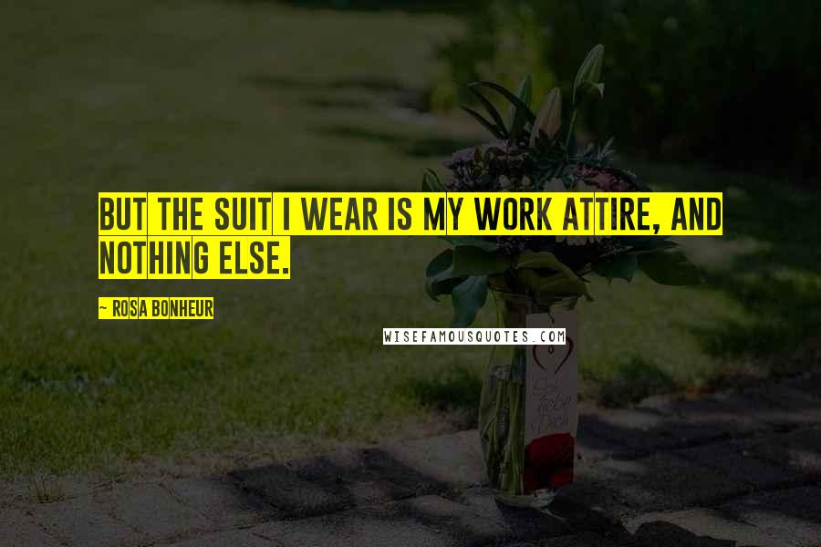 Rosa Bonheur Quotes: But the suit I wear is my work attire, and nothing else.