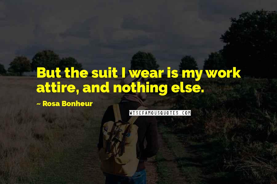 Rosa Bonheur Quotes: But the suit I wear is my work attire, and nothing else.