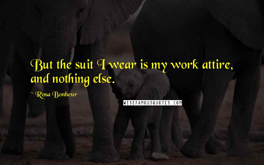 Rosa Bonheur Quotes: But the suit I wear is my work attire, and nothing else.