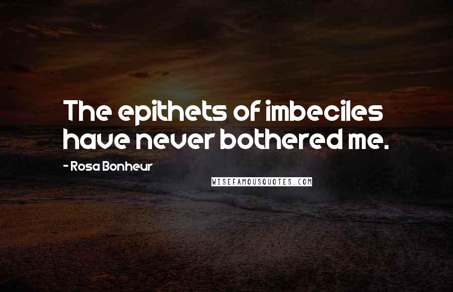 Rosa Bonheur Quotes: The epithets of imbeciles have never bothered me.