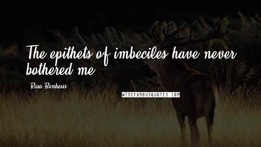 Rosa Bonheur Quotes: The epithets of imbeciles have never bothered me.