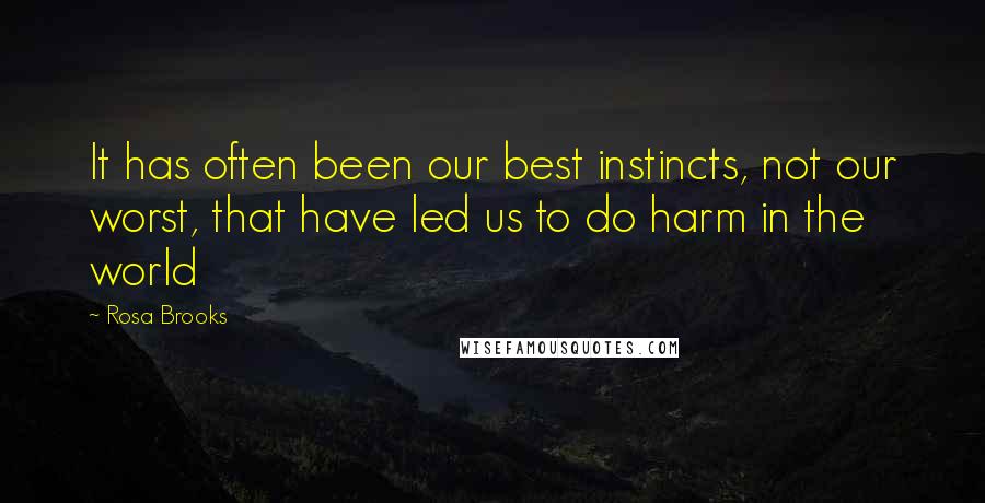 Rosa Brooks Quotes: It has often been our best instincts, not our worst, that have led us to do harm in the world