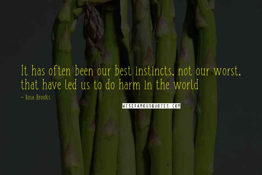 Rosa Brooks Quotes: It has often been our best instincts, not our worst, that have led us to do harm in the world