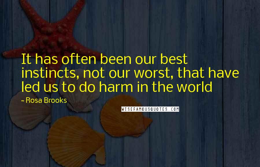 Rosa Brooks Quotes: It has often been our best instincts, not our worst, that have led us to do harm in the world