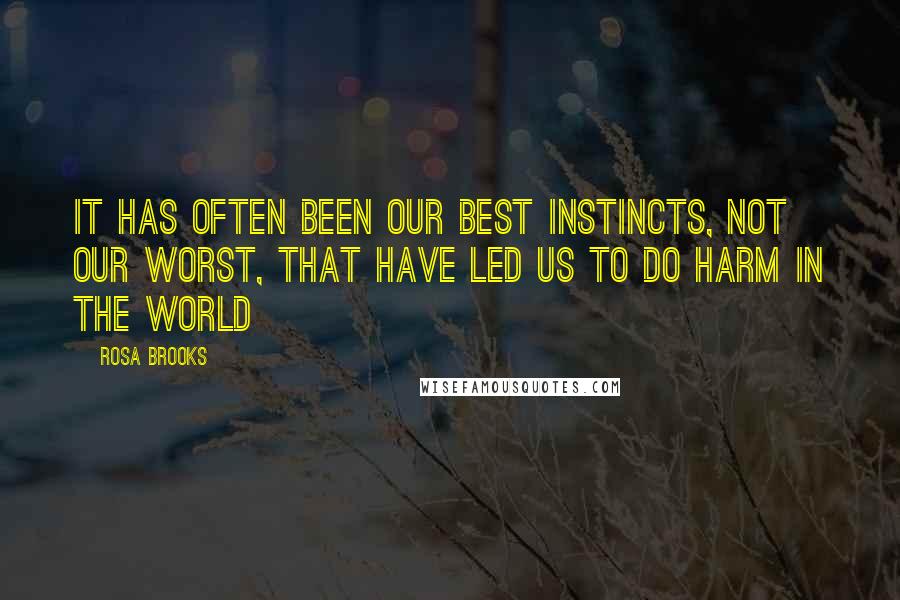 Rosa Brooks Quotes: It has often been our best instincts, not our worst, that have led us to do harm in the world