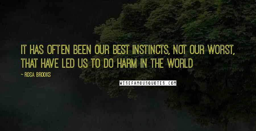 Rosa Brooks Quotes: It has often been our best instincts, not our worst, that have led us to do harm in the world