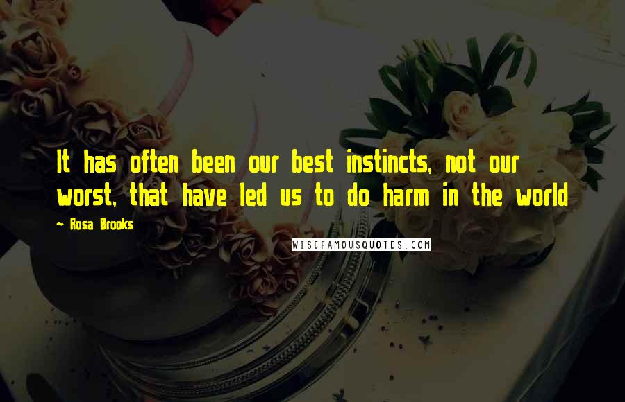 Rosa Brooks Quotes: It has often been our best instincts, not our worst, that have led us to do harm in the world