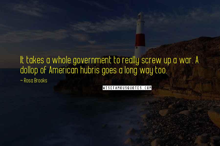 Rosa Brooks Quotes: It takes a whole government to really screw up a war. A dollop of American hubris goes a long way too.