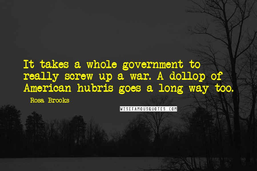 Rosa Brooks Quotes: It takes a whole government to really screw up a war. A dollop of American hubris goes a long way too.