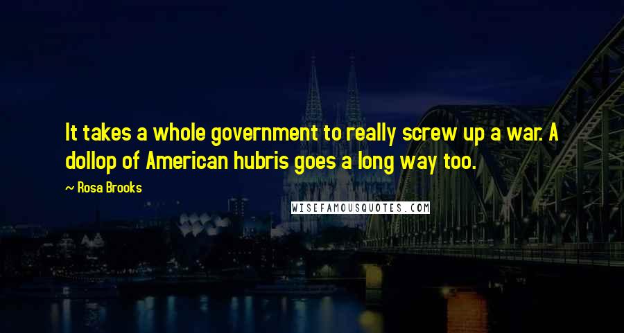 Rosa Brooks Quotes: It takes a whole government to really screw up a war. A dollop of American hubris goes a long way too.