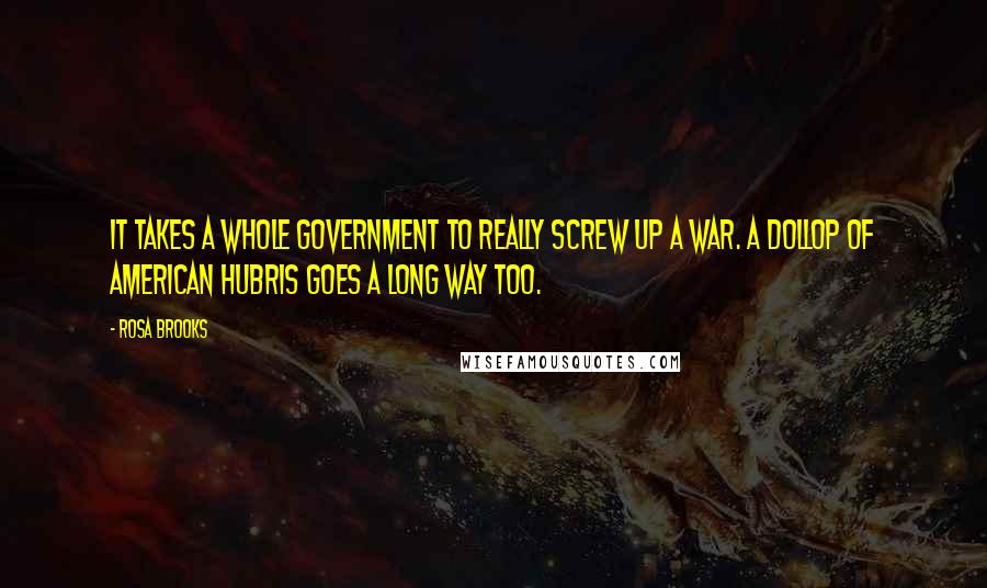 Rosa Brooks Quotes: It takes a whole government to really screw up a war. A dollop of American hubris goes a long way too.