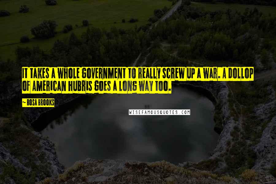 Rosa Brooks Quotes: It takes a whole government to really screw up a war. A dollop of American hubris goes a long way too.
