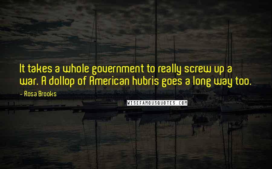 Rosa Brooks Quotes: It takes a whole government to really screw up a war. A dollop of American hubris goes a long way too.