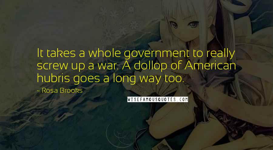 Rosa Brooks Quotes: It takes a whole government to really screw up a war. A dollop of American hubris goes a long way too.