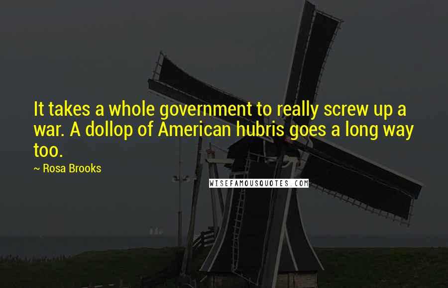 Rosa Brooks Quotes: It takes a whole government to really screw up a war. A dollop of American hubris goes a long way too.