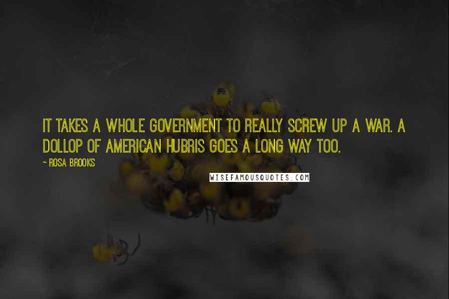 Rosa Brooks Quotes: It takes a whole government to really screw up a war. A dollop of American hubris goes a long way too.