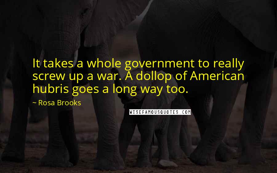 Rosa Brooks Quotes: It takes a whole government to really screw up a war. A dollop of American hubris goes a long way too.