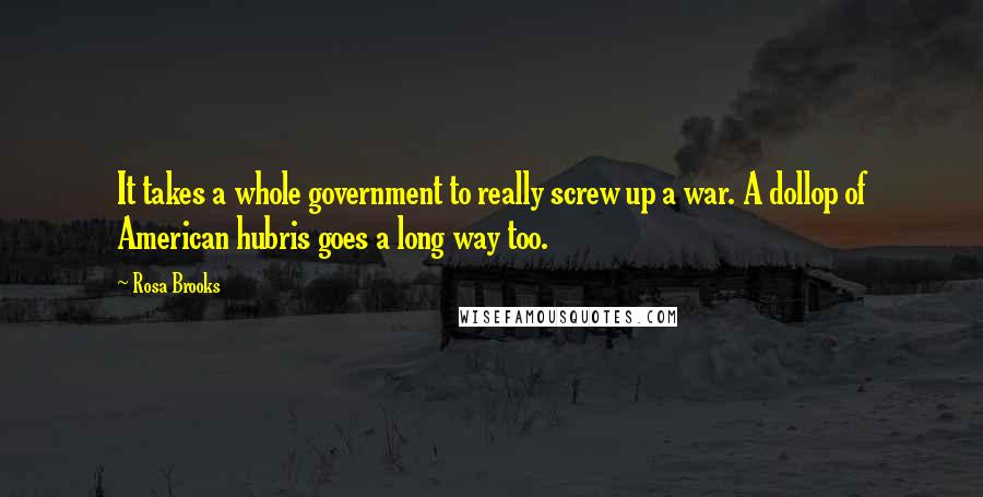 Rosa Brooks Quotes: It takes a whole government to really screw up a war. A dollop of American hubris goes a long way too.