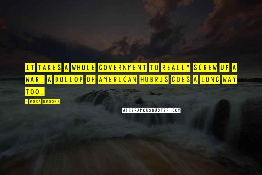 Rosa Brooks Quotes: It takes a whole government to really screw up a war. A dollop of American hubris goes a long way too.