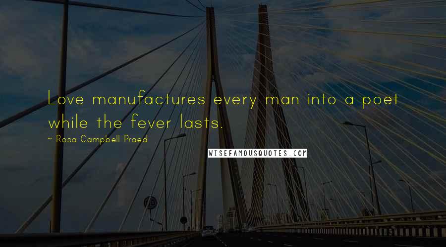 Rosa Campbell Praed Quotes: Love manufactures every man into a poet while the fever lasts.