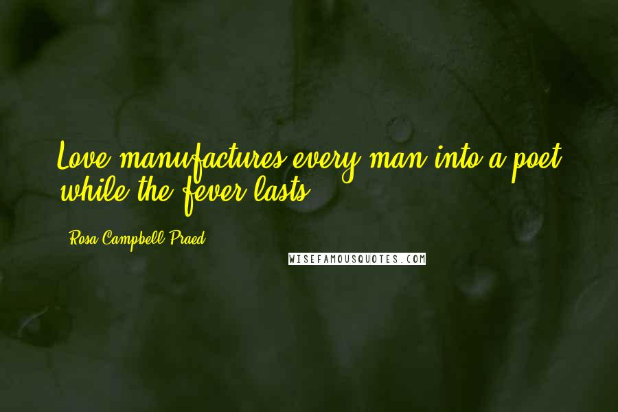 Rosa Campbell Praed Quotes: Love manufactures every man into a poet while the fever lasts.