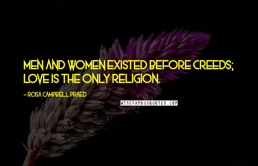 Rosa Campbell Praed Quotes: Men and women existed before creeds; love is the only religion.