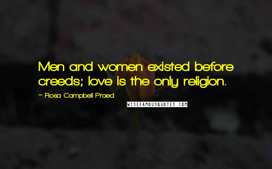 Rosa Campbell Praed Quotes: Men and women existed before creeds; love is the only religion.