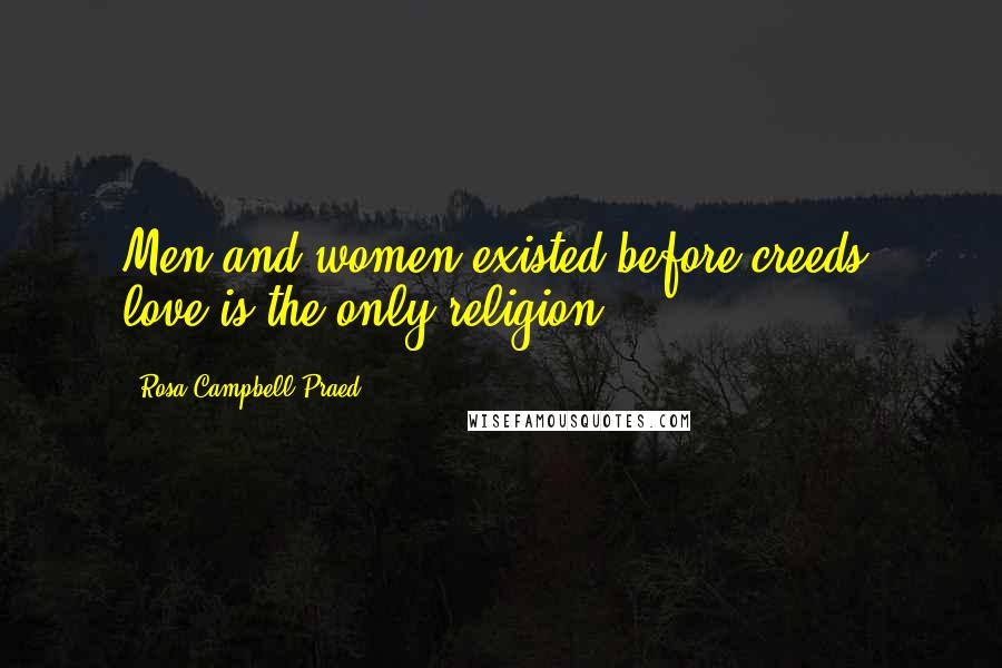 Rosa Campbell Praed Quotes: Men and women existed before creeds; love is the only religion.