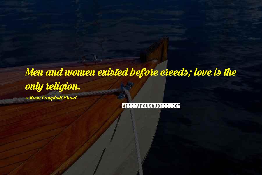 Rosa Campbell Praed Quotes: Men and women existed before creeds; love is the only religion.