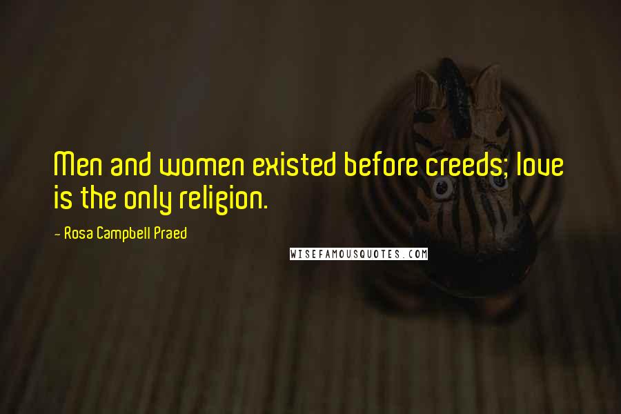 Rosa Campbell Praed Quotes: Men and women existed before creeds; love is the only religion.