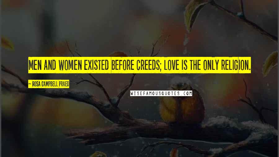 Rosa Campbell Praed Quotes: Men and women existed before creeds; love is the only religion.