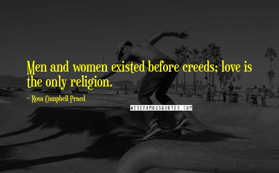 Rosa Campbell Praed Quotes: Men and women existed before creeds; love is the only religion.
