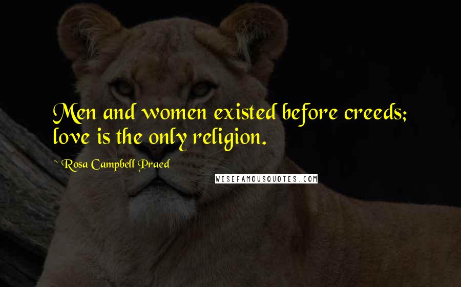 Rosa Campbell Praed Quotes: Men and women existed before creeds; love is the only religion.