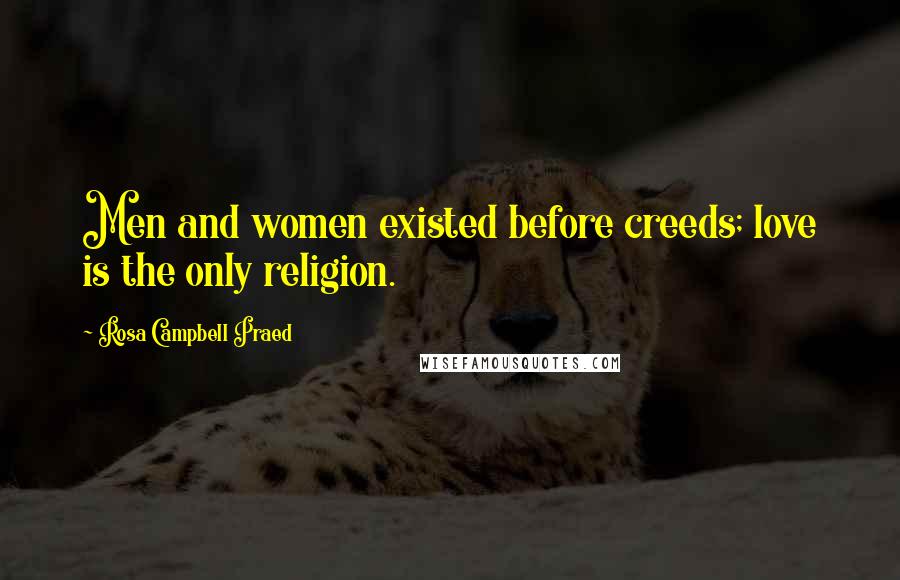 Rosa Campbell Praed Quotes: Men and women existed before creeds; love is the only religion.