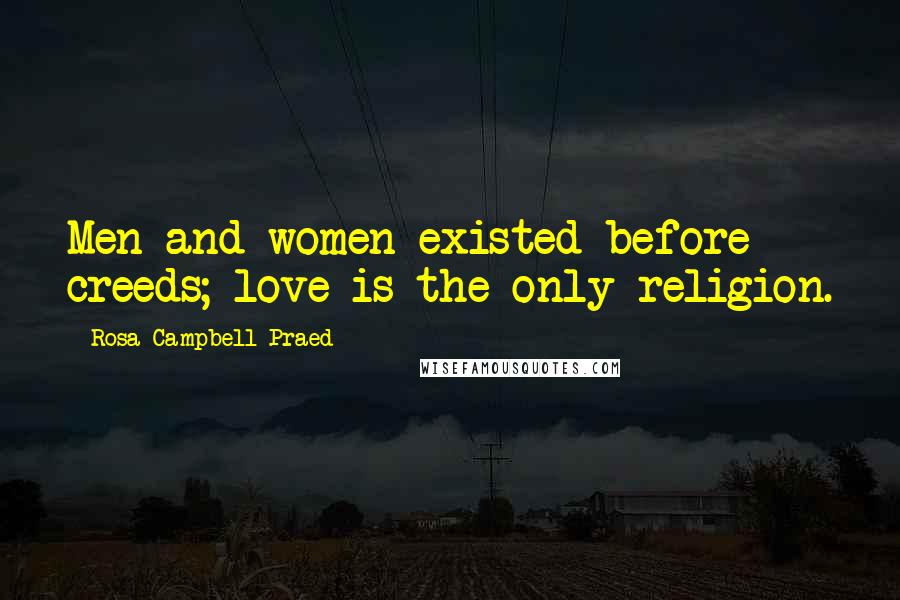 Rosa Campbell Praed Quotes: Men and women existed before creeds; love is the only religion.