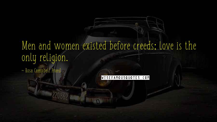 Rosa Campbell Praed Quotes: Men and women existed before creeds; love is the only religion.