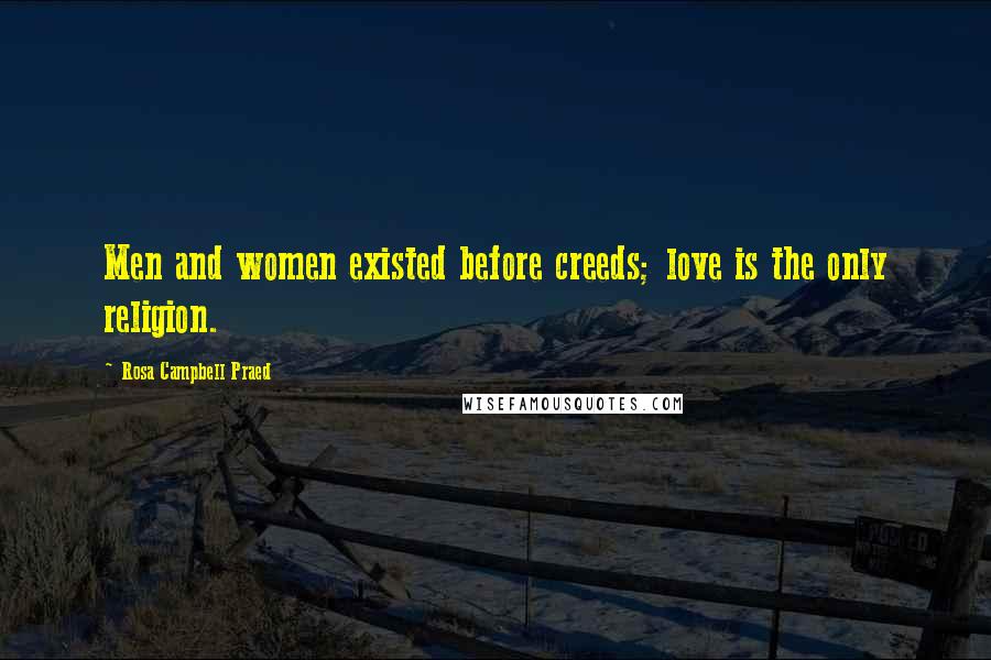 Rosa Campbell Praed Quotes: Men and women existed before creeds; love is the only religion.