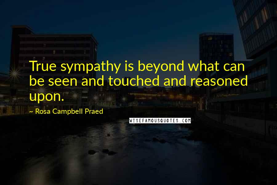 Rosa Campbell Praed Quotes: True sympathy is beyond what can be seen and touched and reasoned upon.
