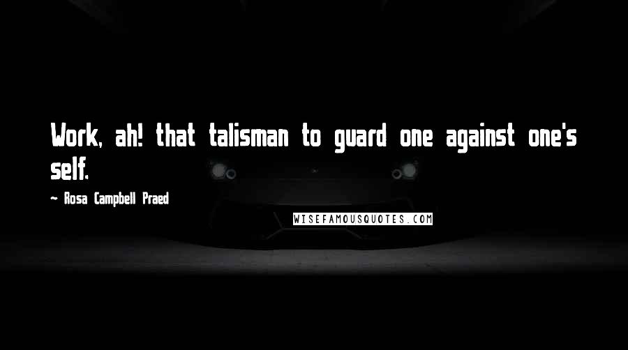 Rosa Campbell Praed Quotes: Work, ah! that talisman to guard one against one's self.