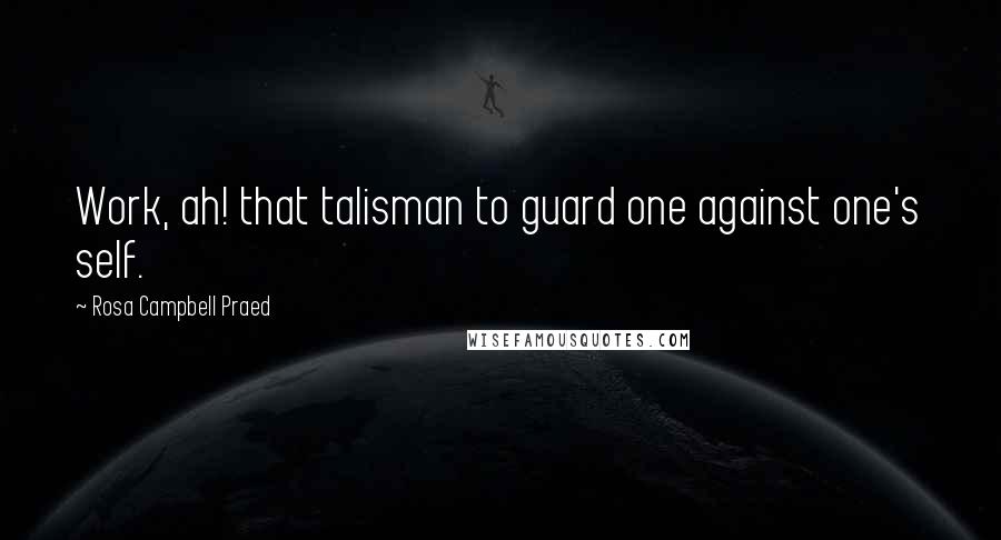 Rosa Campbell Praed Quotes: Work, ah! that talisman to guard one against one's self.