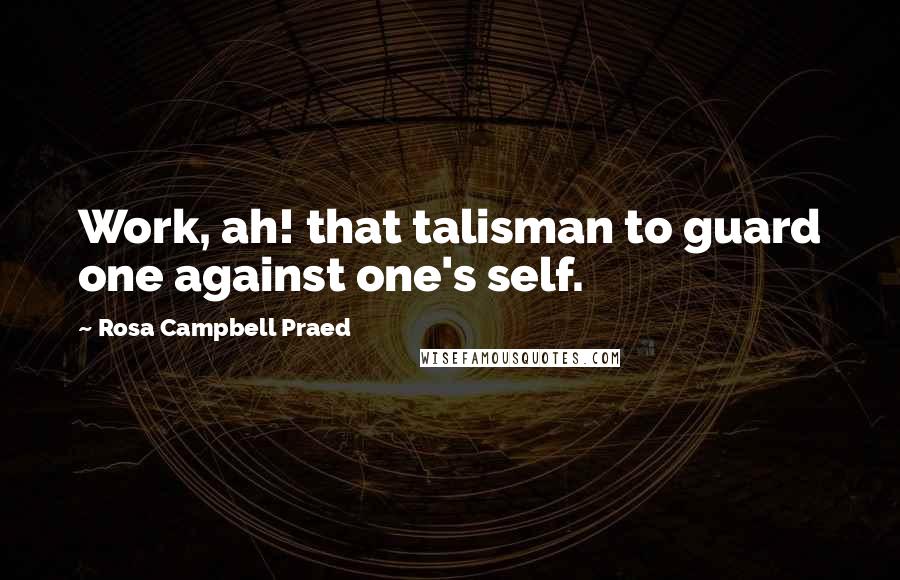 Rosa Campbell Praed Quotes: Work, ah! that talisman to guard one against one's self.