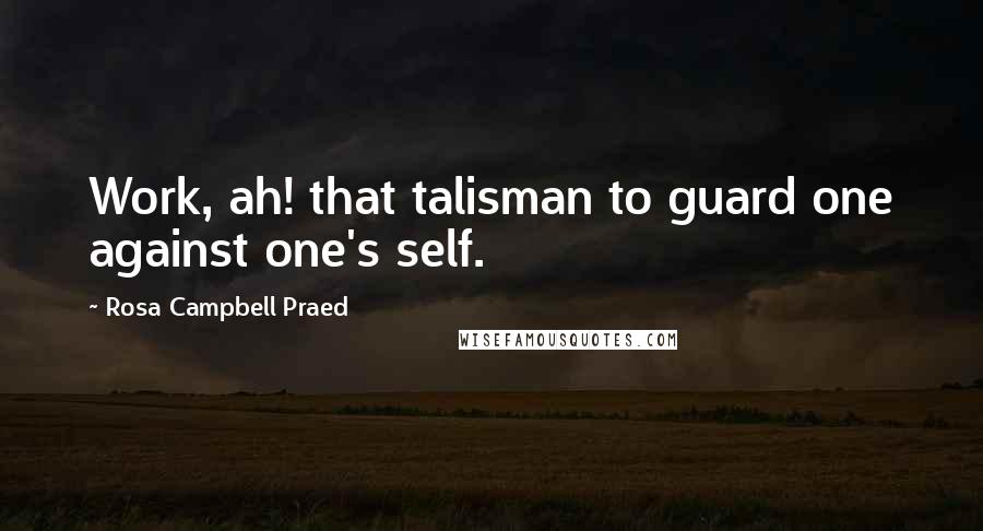 Rosa Campbell Praed Quotes: Work, ah! that talisman to guard one against one's self.