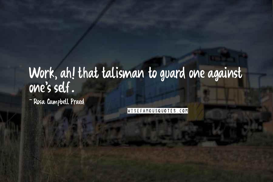 Rosa Campbell Praed Quotes: Work, ah! that talisman to guard one against one's self.