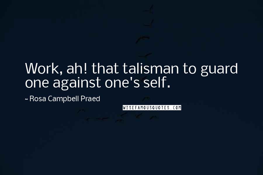 Rosa Campbell Praed Quotes: Work, ah! that talisman to guard one against one's self.