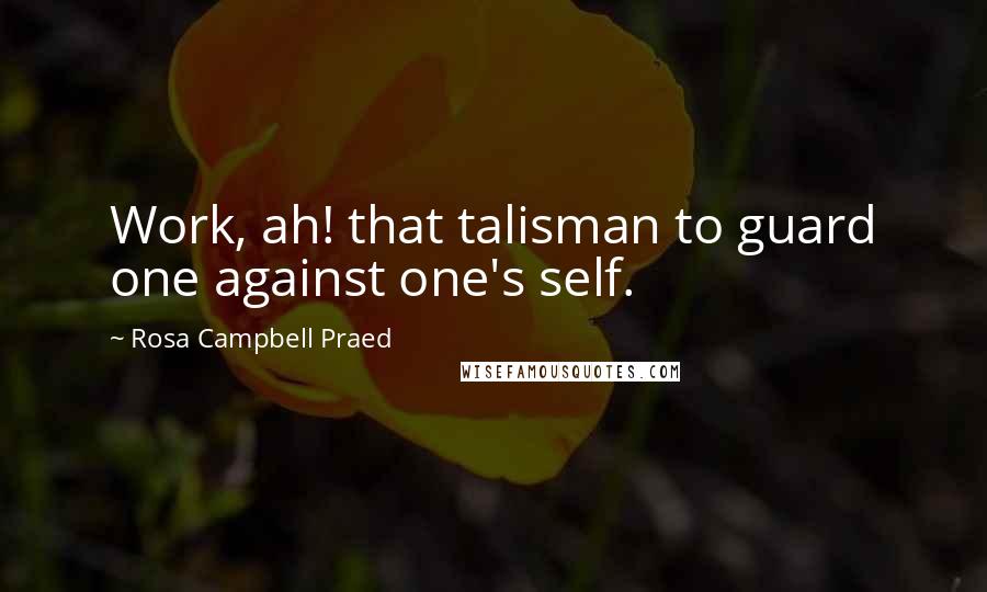 Rosa Campbell Praed Quotes: Work, ah! that talisman to guard one against one's self.