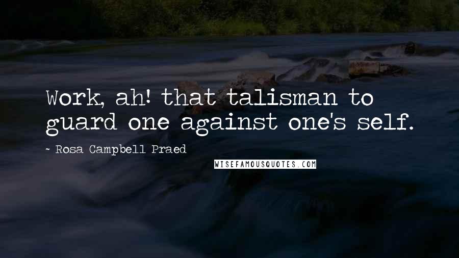 Rosa Campbell Praed Quotes: Work, ah! that talisman to guard one against one's self.